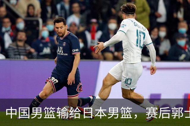 中国男篮输给日本男篮，赛后郭士强说：“这个夏天我们整个中国男篮都非常努力”